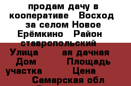 продам дачу в кооперативе * Восход* за селом Новое Ерёмкино › Район ­ ставропольский  › Улица ­ 1 - ая дачная › Дом ­ 146 › Площадь участка ­ 730 › Цена ­ 620 000 - Самарская обл., Тольятти г. Недвижимость » Дома, коттеджи, дачи продажа   . Самарская обл.,Тольятти г.